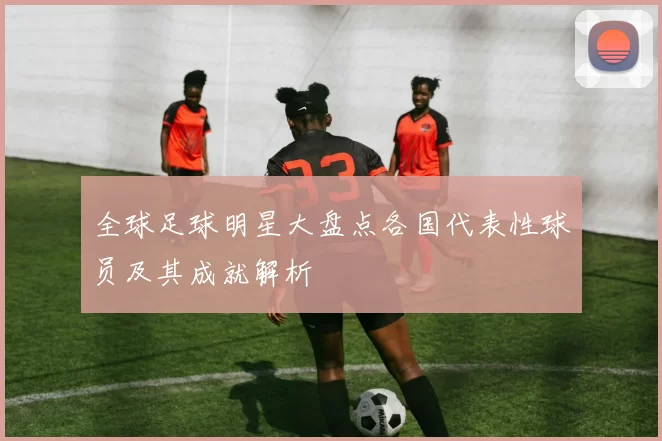 全球足球明星大盘点各国代表性球员及其成就解析