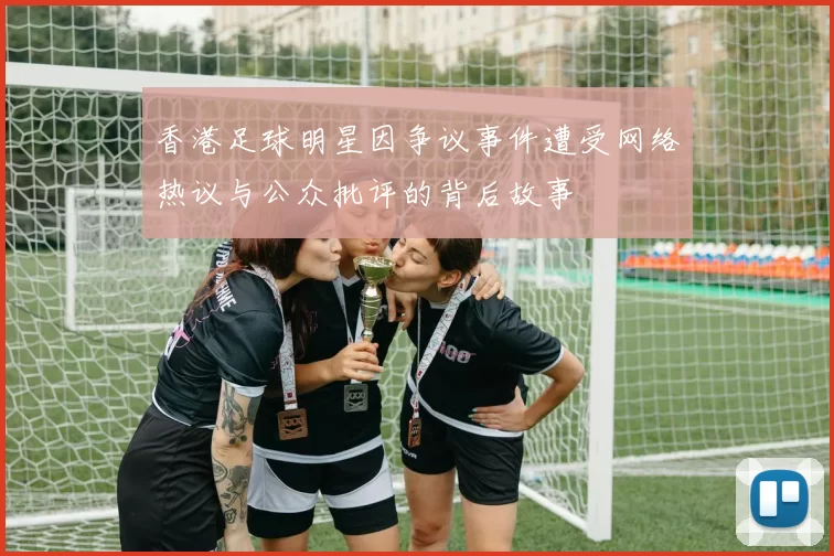 香港足球明星因争议事件遭受网络热议与公众批评的背后故事