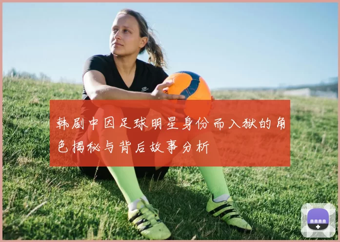 韩剧中因足球明星身份而入狱的角色揭秘与背后故事分析