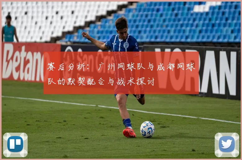 赛后分析：广州网球队与成都网球队的默契配合与战术探讨