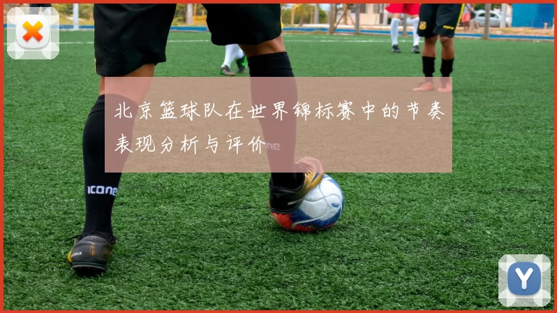 北京篮球队在世界锦标赛中的节奏表现分析与评价