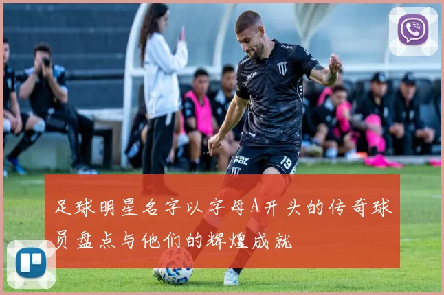 足球明星名字以字母A开头的传奇球员盘点与他们的辉煌成就