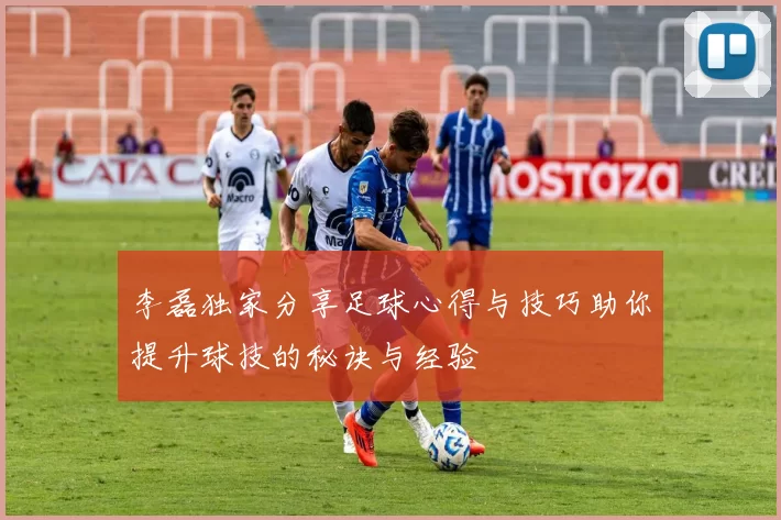 李磊独家分享足球心得与技巧助你提升球技的秘诀与经验