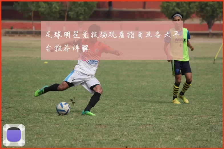 足球明星竞技场观看指南及各大平台推荐详解