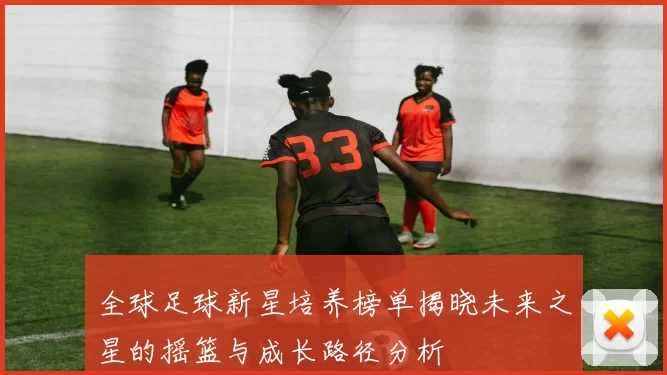 全球足球新星培养榜单揭晓未来之星的摇篮与成长路径分析