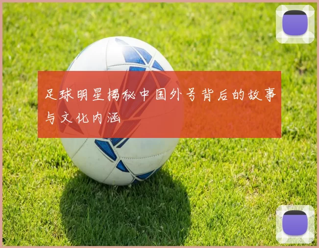 足球明星揭秘中国外号背后的故事与文化内涵
