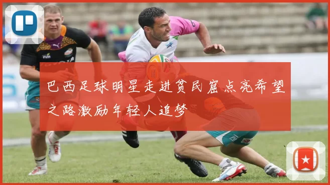 巴西足球明星走进贫民窟点亮希望之路激励年轻人追梦
