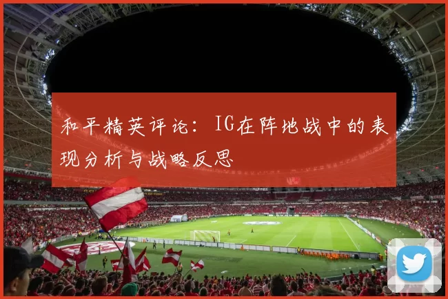和平精英评论：IG在阵地战中的表现分析与战略反思