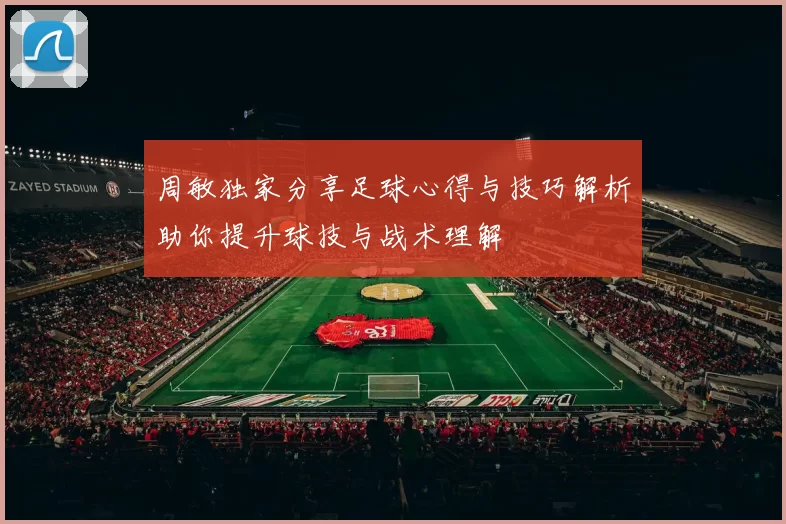 周敏独家分享足球心得与技巧解析助你提升球技与战术理解