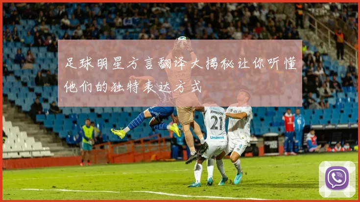 足球明星方言翻译大揭秘让你听懂他们的独特表达方式