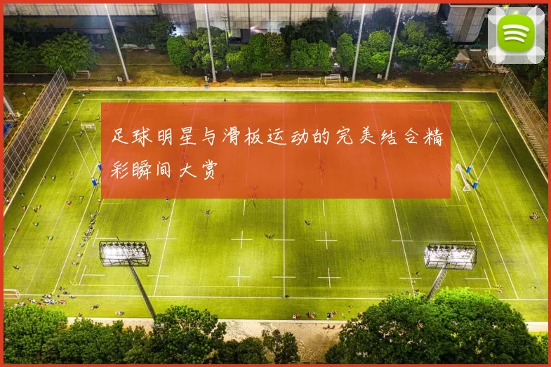 足球明星与滑板运动的完美结合精彩瞬间大赏