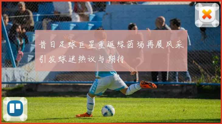 昔日足球巨星重返绿茵场再展风采引发球迷热议与期待