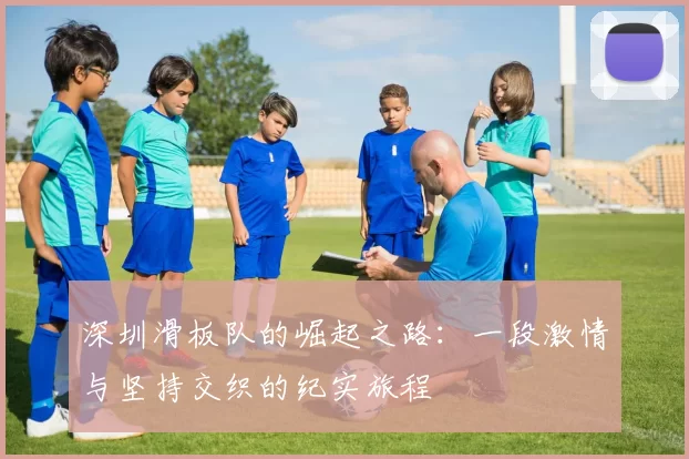 深圳滑板队的崛起之路：一段激情与坚持交织的纪实旅程