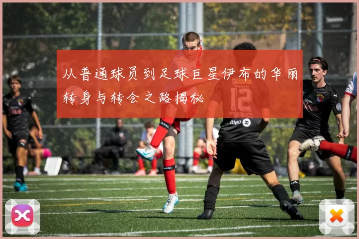 从普通球员到足球巨星伊布的华丽转身与转会之路揭秘