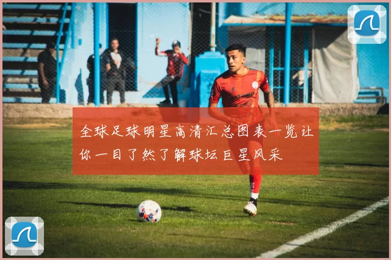 全球足球明星高清汇总图表一览让你一目了然了解球坛巨星风采