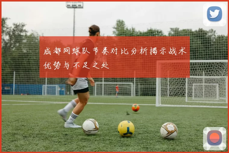 成都网球队节奏对比分析揭示战术优势与不足之处