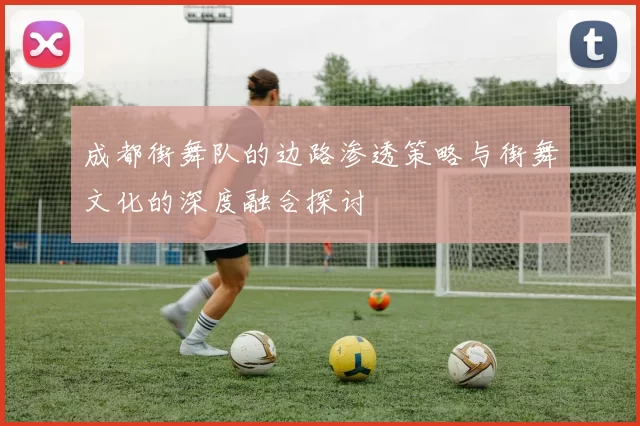 成都街舞队的边路渗透策略与街舞文化的深度融合探讨