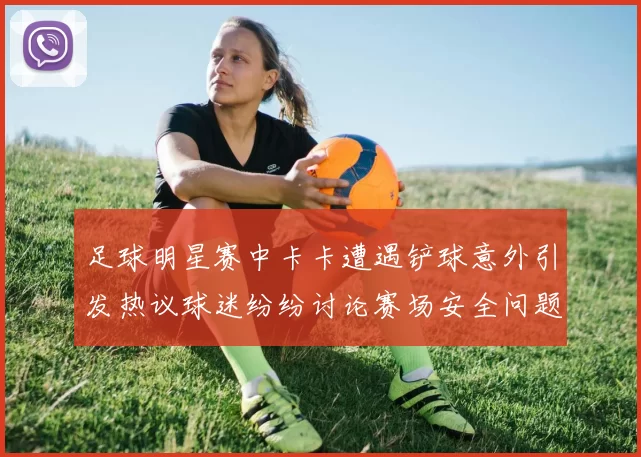 足球明星赛中卡卡遭遇铲球意外引发热议球迷纷纷讨论赛场安全问题