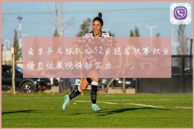 南京乒乓球队以52分稳居联赛积分榜首位展现强劲实力