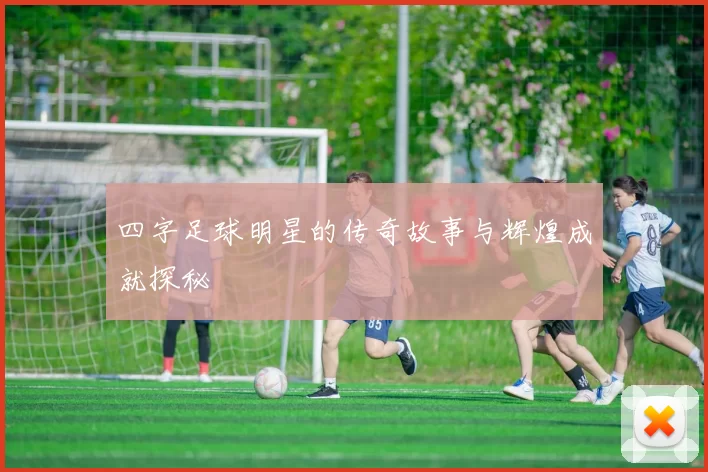 四字足球明星的传奇故事与辉煌成就探秘