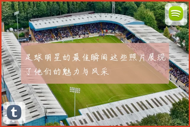 足球明星的最佳瞬间这些照片展现了他们的魅力与风采