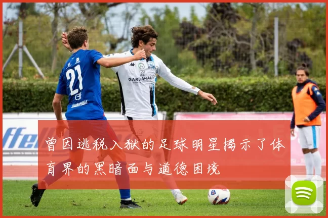 曾因逃税入狱的足球明星揭示了体育界的黑暗面与道德困境