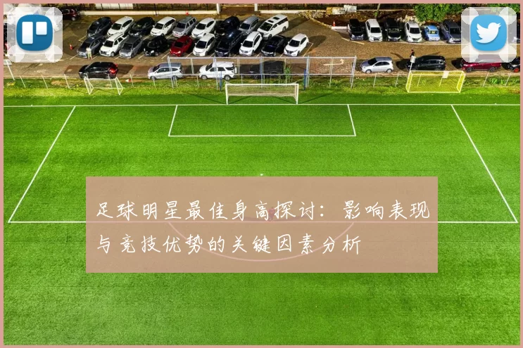 足球明星最佳身高探讨：影响表现与竞技优势的关键因素分析