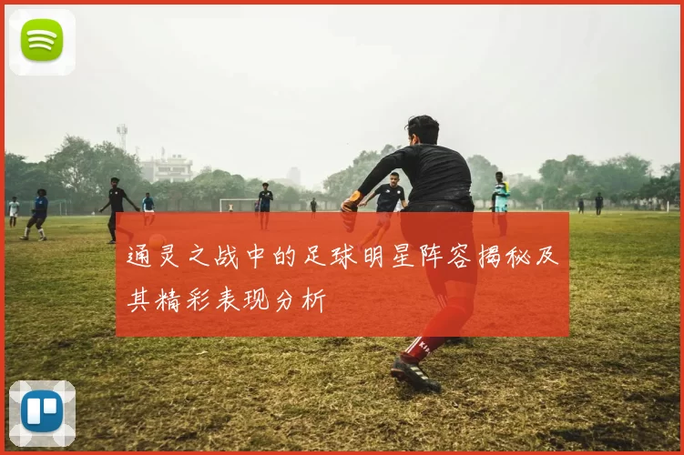 通灵之战中的足球明星阵容揭秘及其精彩表现分析